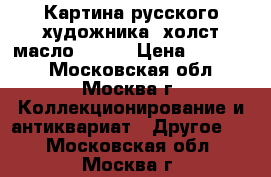 Картина русского художника, холст,масло,30/40 › Цена ­ 21 000 - Московская обл., Москва г. Коллекционирование и антиквариат » Другое   . Московская обл.,Москва г.